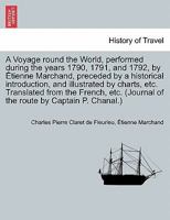 A Voyage round the World, performed during the years 1790, 1791, and 1792, by Étienne Marchand, preceded by a historical introduction, and illustrated ... of the route by Captain P. Chanal.) VOL. I 1241503834 Book Cover