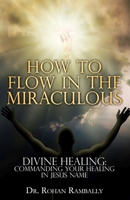 HOW TO FLOW IN THE MIRACULOUS: DIVINE HEALING: COMMANDING YOUR HEALING IN JESUS NAME B096X9GTYG Book Cover