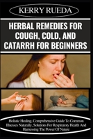 HERBAL REMEDIES FOR COUGH, COLD, AND CATARRH FOR BEGINNERS: Holistic Healing, Comprehensive Guide To Common Illnesses Naturally, Solutions For Respiratory Health And Harnessing The Power Of Nature B0CWDPK85H Book Cover