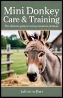 Mini Donkey Care & Training: The Ultimate Guide to Raising Miniature Donkeys: Essential Tips for Selecting, Feeding, Grooming, and Breeding Your Mini Donkey B0G34Y2TGC Book Cover