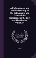 A Philosophical and Political History of the Settlements and Trade of the Europeans in the East and West Indies; Volume 4 1019132094 Book Cover