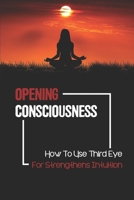 Opening Consciousness: How To Use Third Eye For Strengthens Intuition: Opening Third Eye Chakra B099BZQWDN Book Cover