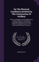 On the Physical Conditions Involved in the Construction of Artillery: With an Investigation of the Relative and Absolute Values of the Materials ... of the Destruction of Cannon in Service 1013560507 Book Cover