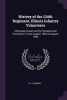 History of the 124th Regiment, Illinois Infantry Volunteers: Otherwise Known as the Hundred and Two Dozen, from August, 1862 to August, 1865 1379237351 Book Cover