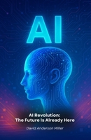AI Revolution: The Future Is Already Here: The Essential Guide to Understanding How Artificial Intelligence Is Transforming Our World B0FPB7BQXM Book Cover