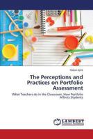 The Perceptions and Practices on Portfolio Assessment: What Teachers do in the Classroom, How Portfolio Affects Students 365928260X Book Cover