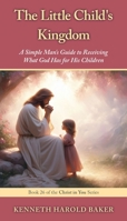 The Little Child's Kingdom: A Simple Man's Guide to Receiving What God Has for His Children (Christ in You) 1662969392 Book Cover