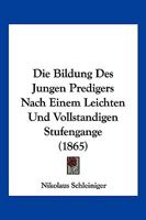 Die Bildung Des Jungen Predigers Nach Einem Leichten Und Vollstandigen Stufengange (1865) 1161072489 Book Cover