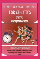 TIME MANAGEMENT FOR ATHLETES FOR BEGINNERS: Master Your Schedule, Maximize Your Training, and Achieve More in Less Time B0G6VPJS29 Book Cover