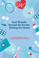 Soul Wounds Beyond the Scrubs:: Healing the Healer: Empowering Healthcare Workers Through Healing, Resilience and Self-Care 1965702023 Book Cover