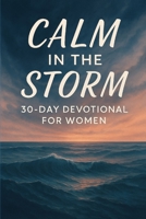 Calm in the Storm: 30-Day Devotional for Christian Women Overcoming Anxiety: Finding God’s Peace and Courage Amid Life’s Worries B0F6NH99VX Book Cover