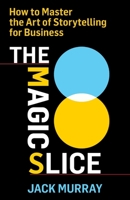The Magic Slice: How to Master the Art of Storytelling for Business 1544524846 Book Cover