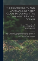 The Practicability And Importance Of A Ship Canal To Connect The Atlantic & Pacific Oceans: With A History Of The Enterprise From Its First Inception ... From F. M. Kelley, Esq., To William 1016885652 Book Cover
