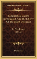 Ecclesiastical Claims Investigated, And The Liberty Of The Pulpit Defended: In Five Essays 101533542X Book Cover