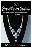 25 ELEGANT BEADED FANTASIES: Easy beaded earrings, necklaces and bracelets for all ages B0B3YCSNGM Book Cover