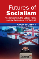 Futures of Socialism: 'Modernisation', the Labour Party, and the British Left, 1973-1997 1009278843 Book Cover