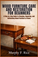 Wood Furniture Care and Restoration for Beginners: A Step-by-Step Guide to Cleaning, Repairing, and Refinishing Wood Furniture at Home B0H4KZLHJG Book Cover