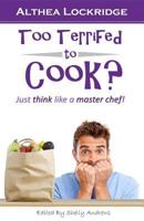 Too Terrified to Cook?: Just Think Like a Master Chef! 0692979751 Book Cover