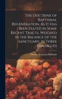 The Doctrine of Baptismal Regeneration, As It Has Been Stated in Some Recent Tracts, Weighed in the Balance of the Sanctuary, in Three Dialogues 1146662521 Book Cover