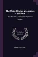 The United States vs. Andres Castillero: New Almaden: Transcript of the Record; Volume 1 1377962156 Book Cover