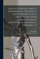 Institutionum Graeca Paraphrasis Theophilo Antecessori Vulgo Tributa Ad Fidem Librorum Manu Scriptorum Recensuit, Volumes 1-2 1016801262 Book Cover