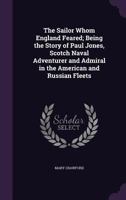 The Sailor Whom England Feared; Being the Story of Paul Jones, Scotch Naval Adventurer and Admiral in the American and Russian Fleets 0548651795 Book Cover