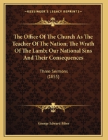 The Office Of The Church As The Teacher Of The Nation; The Wrath Of The Lamb; Our National Sins And Their Consequences: Three Sermons 1161920617 Book Cover