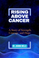 Rising above cancer: A Story of Strength, Courage, and Hope B0BXNCQFMJ Book Cover