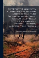 Report of the Minnesota Commission Appointed to Erect Monuments to Soldiers in the National Military Cemetries at Little Rock, Arkansas; Memphis, Tennessee; Andersonville, Georgia 1175990167 Book Cover