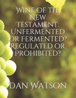 Wine of the New Testament: Unfermented or Fermented? Regulated or Prohibited? 1790661668 Book Cover