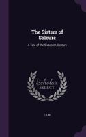 The Sisters Of Soleure: A Tale Of The Sixteenth Century 1165607697 Book Cover