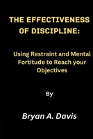 The Effectiveness of Discipline:: Using Restraint and Mental Fortitude to Reach your Objectives B0CHKY6TR4 Book Cover