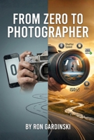 From Zero to Photographer: The Self-Taught Pro's Roadmap to Mastering Your Camera, Editing Like a Pro, and Building a Profitable Photography Business B0FQ3PG794 Book Cover