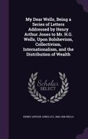 My Dear Wells: Being A Series Of Letters Addressed By Henry Arthur Jones To Mr. H. G. Wells Upon Bolshevism, Collectivism, Internationalism And The Distribution Of Wealth 1432676954 Book Cover