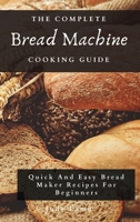The Complete Bread Machine Cooking Guide: Quick And Easy Bread Maker Recipes For Beginners 1802697772 Book Cover