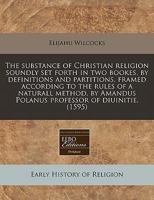 The substance of Christian religion soundly set forth in two bookes, by definitions and partitions, framed according to the rules of a naturall Method 1117740374 Book Cover