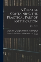 A Treatise Containing the Practical Part of Fortification: In Four Parts: I. The Theory of Walls ... Ii. The Knowledge of The Materials ... Iii. The ... of Building Aquatics ... for The Use of The 1171049137 Book Cover