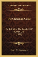 The Christian Code: Or Rules For The Conduct Of Human Life 1104384701 Book Cover