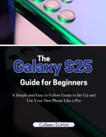 The Galaxy S25 Guide for Beginners: A Simple and Easy to Follow Direction to Set Up and Use Your New Phone Like a Pro B0DSHKMW2Z Book Cover