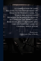 A Compilation Of Laws Relative To The Department Of Health Of Pennsylvania, To Which Are Added Laws Relative To Boards Of Health In Cities Of The ... Certain Sanitary Laws Of General Application 1179066529 Book Cover