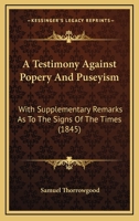 A Testimony Against Popery And Puseyism: With Supplementary Remarks As To The Signs Of The Times 137731412X Book Cover