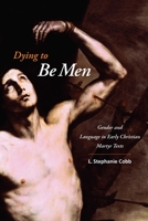 Dying to Be Men: Gender and Language in Early Christian Martyr Texts 0231144989 Book Cover