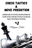 Chess Tactics and Move Prediction: Beginners Guide to Strategies and Basics Opening and Closing Tactics! Learn How to Visualize the Game and Predict Your Opponent's Intentions! 1803215992 Book Cover