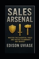 SALES ARSENAL: Master the Essential Tools and Tactics to Dominate Any Market. (Sales Mastery Series) B0F6N5C7XH Book Cover