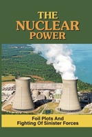 The Nuclear Power: Foil Plots And Fighting Of Sinister Forces: The Uniqueness Of Nuclear Power B098GSP983 Book Cover