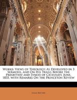 Works: Views of Theology; As Developed in 3 Sermons, and On His Trails Before the Presbytery and Synod of Cicinnati, June, 1835. with Remarks On the Princeton Review 1144960312 Book Cover