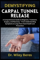 DEMYSTIFYING CARPAL TUNNEL RELEASE: A Comprehensive Guide to Diagnosis, Treatment, Surgery, and Recovery – From Understanding Symptoms to Long-Term Hand Health and Prevention B0F1GGV7MS Book Cover