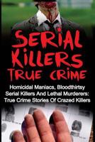 Serial Killers True Crime: Homicidal Maniacs, Bloodthirsty Serial Killers And Lethal Murderers: True Crime Stories Of Crazed Killers 1533003343 Book Cover