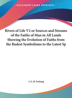 Rivers of Life V2 or Sources and Streams of the Faiths of Man in all Lands Showing the Evolution of Faiths from the Rudest Symbolisms to the Latest Spiritual Developments 1162576618 Book Cover
