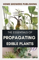 The Essentials of Propagating Edible Plants: All that is to know in producing new edible plants wherever you desire B08P3FHZ5X Book Cover